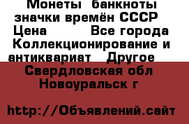 Монеты, банкноты,значки времён СССР › Цена ­ 200 - Все города Коллекционирование и антиквариат » Другое   . Свердловская обл.,Новоуральск г.